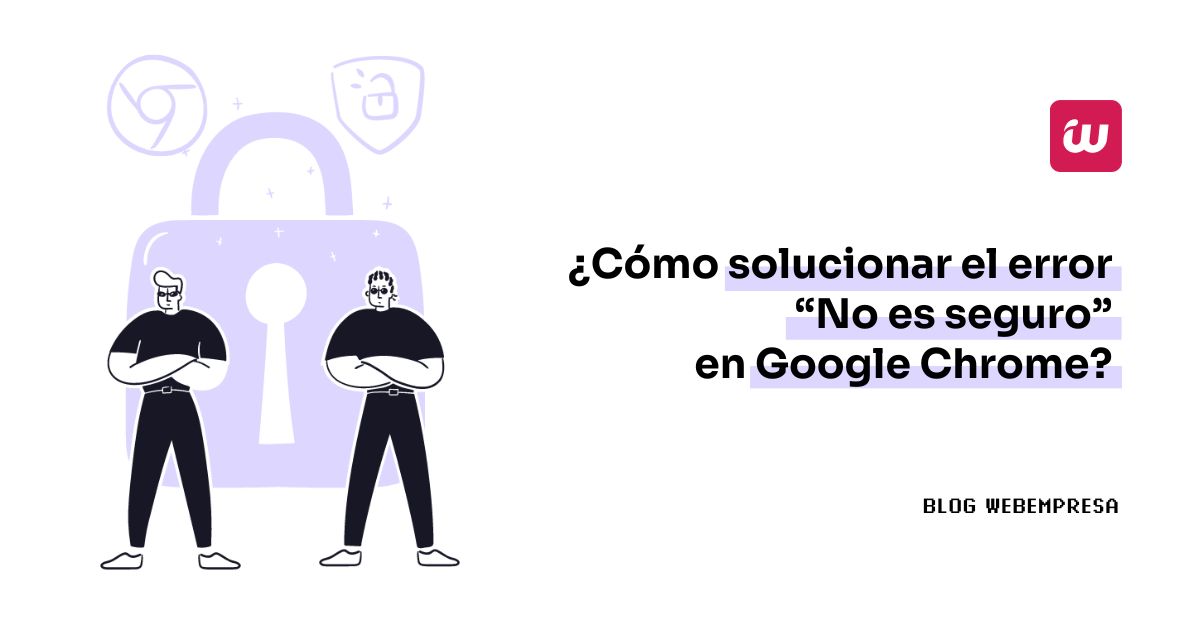 ¿Cómo solucionar el error “No es seguro” en Google Chrome?